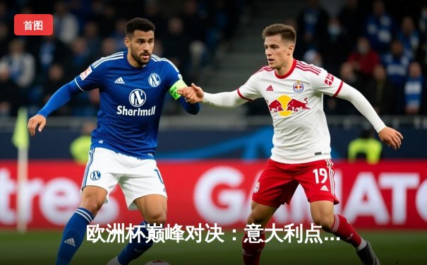 欧洲杯巅峰对决：意大利点球险胜英格兰，贝洛蒂绝平救主