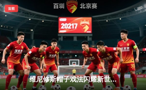 维尼修斯帽子戏法闪耀新世俱杯，皇马3-1逆转利雅得新月勇夺队史第五冠