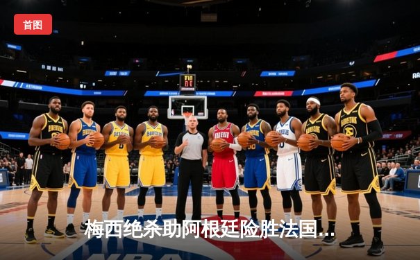 梅西绝杀助阿根廷险胜法国，龙珠世界杯决赛上演史诗级对决