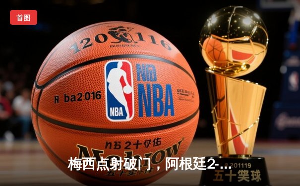 梅西点射破门，阿根廷2-0力克墨西哥挺进世界杯16强