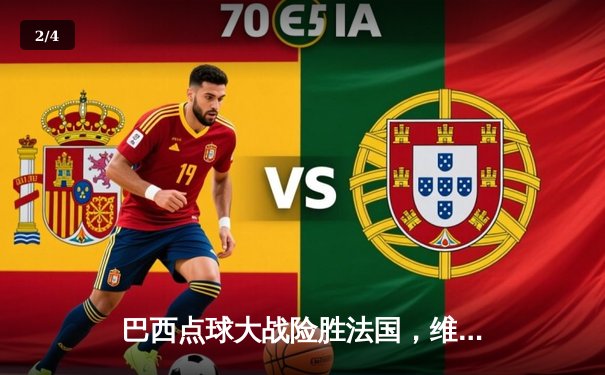 巴西点球大战险胜法国，维尼修斯加时绝平罗德里戈制胜点球引爆全场 - 2