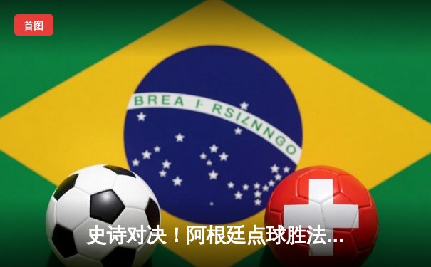 史诗对决！阿根廷点球胜法国，梅西圆梦世界杯