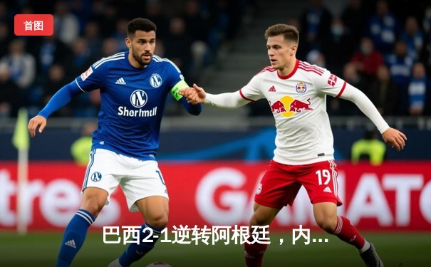 巴西2-1逆转阿根廷，内马尔点射绝杀点燃马拉卡纳